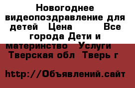 Новогоднее видеопоздравление для детей › Цена ­ 200 - Все города Дети и материнство » Услуги   . Тверская обл.,Тверь г.